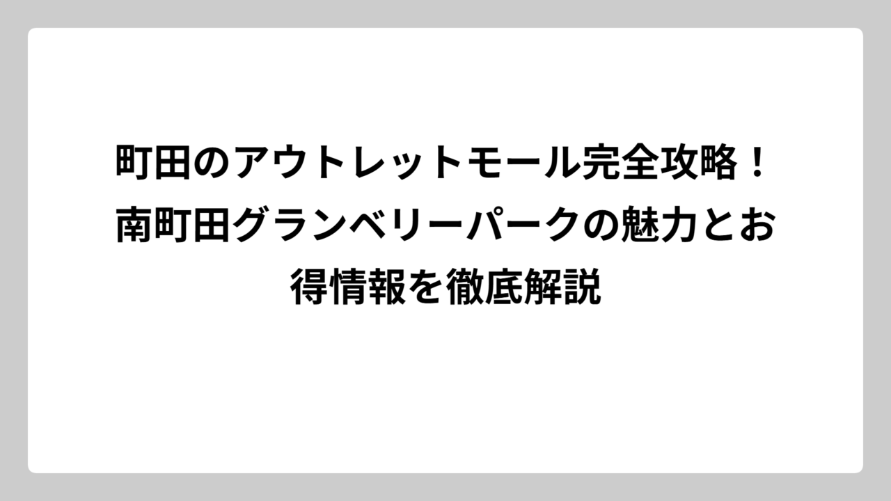町田のアウトレットモール完全攻略！南町田グランベリーパークの魅力とお得情報を徹底解説
