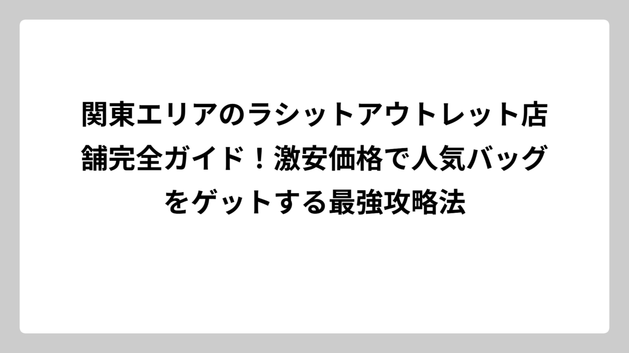 関東エリアのラシットアウトレット店舗完全ガイド！激安価格で人気バッグをゲットする最強攻略法