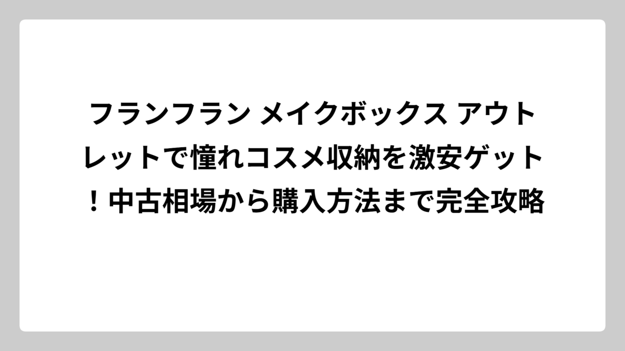 フランフラン メイクボックス アウトレットで憧れコスメ収納を激安ゲット！中古相場から購入方法まで完全攻略