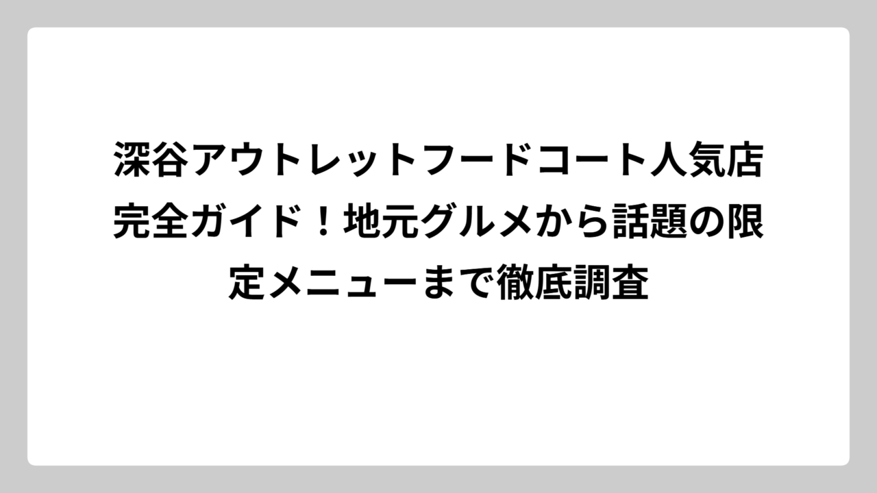 深谷アウトレットフードコート人気店完全ガイド！地元グルメから話題の限定メニューまで徹底調査