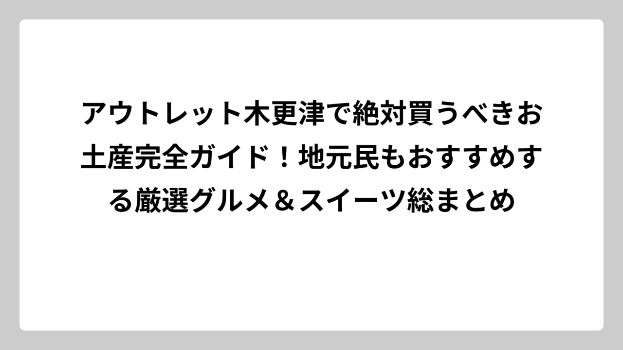アウトレット木更津で絶対買うべきお土産完全ガイド！地元民もおすすめする厳選グルメ＆スイーツ総まとめ