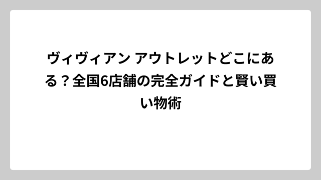 ヴィヴィアン アウトレットどこにある？全国6店舗の完全ガイドと賢い買い物術