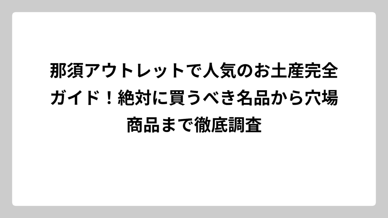那須アウトレットで人気のお土産完全ガイド！絶対に買うべき名品から穴場商品まで徹底調査