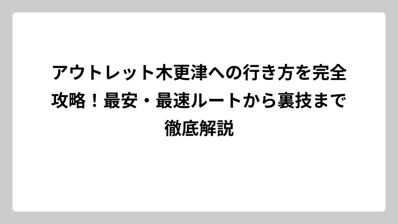 アウトレット木更津への行き方を完全攻略！最安・最速ルートから裏技まで徹底解説