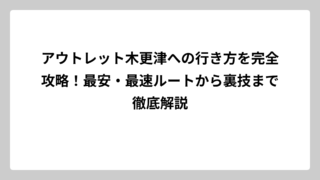 アウトレット木更津への行き方を完全攻略！最安・最速ルートから裏技まで徹底解説