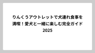 りんくうアウトレットで犬連れ食事を満喫！愛犬と一緒に楽しむ完全ガイド2025