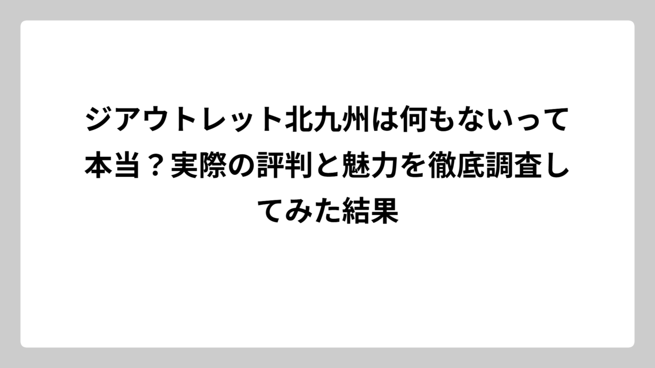 ジアウトレット北九州は何もないって本当？実際の評判と魅力を徹底調査してみた結果