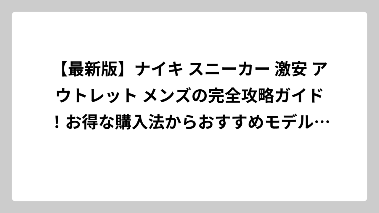 【最新版】ナイキ スニーカー 激安 アウトレット メンズの完全攻略ガイド！お得な購入法からおすすめモデルまで徹底解説