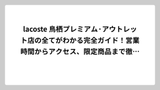 lacoste 鳥栖プレミアム·アウトレット店の全てがわかる完全ガイド！営業時間からアクセス、限定商品まで徹底調査