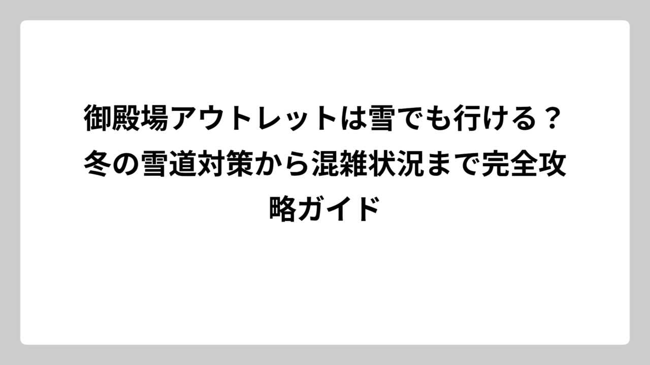 御殿場アウトレットは雪でも行ける？冬の雪道対策から混雑状況まで完全攻略ガイド