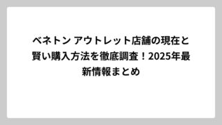 ベネトン アウトレット店舗の現在と賢い購入方法を徹底調査！2025年最新情報まとめ