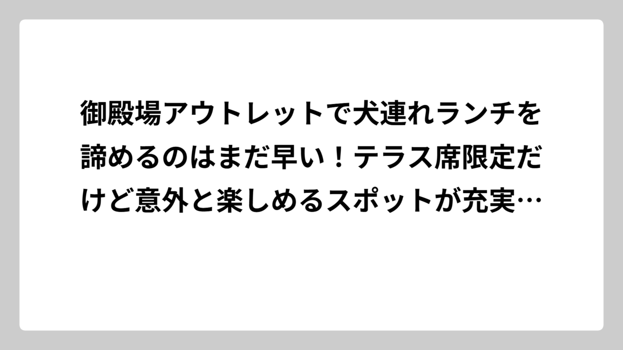 御殿場アウトレットで犬連れランチを諦めるのはまだ早い！テラス席限定だけど意外と楽しめるスポットが充実してる件