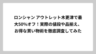 ロンシャン アウトレット木更津で最大50%オフ！実際の値段や品揃え、お得な買い物術を徹底調査してみた