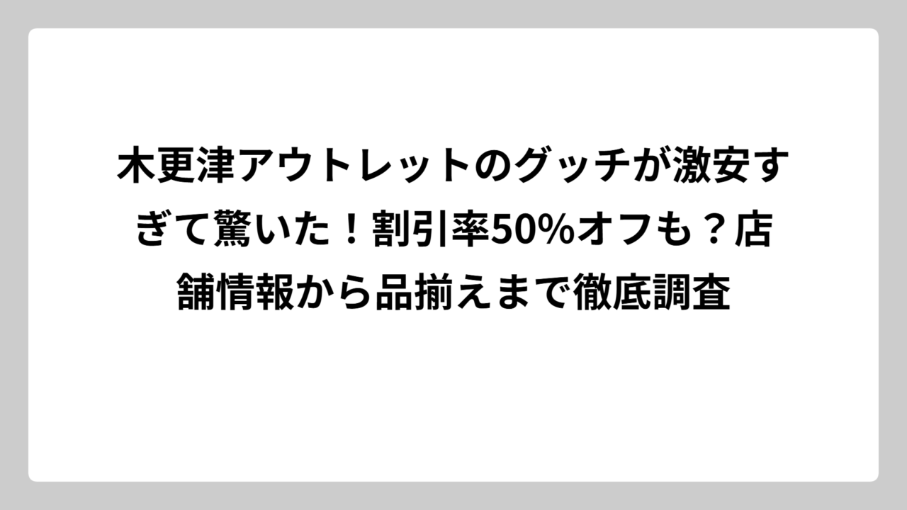 木更津アウトレットのグッチが激安すぎて驚いた！割引率50%オフも？店舗情報から品揃えまで徹底調査