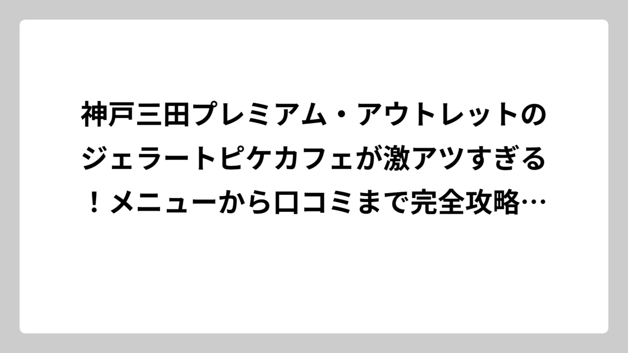 神戸三田プレミアム・アウトレットのジェラートピケカフェが激アツすぎる！メニューから口コミまで完全攻略ガイド