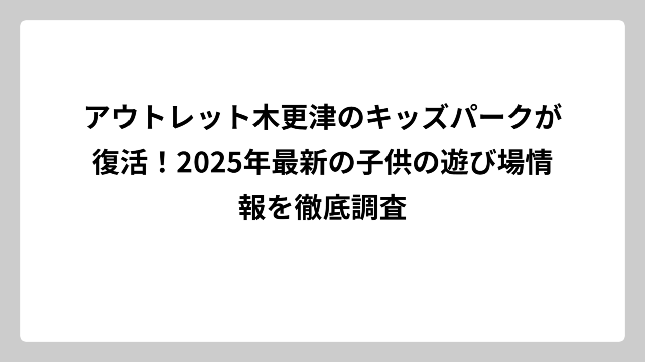 アウトレット木更津のキッズパークが復活！2025年最新の子供の遊び場情報を徹底調査