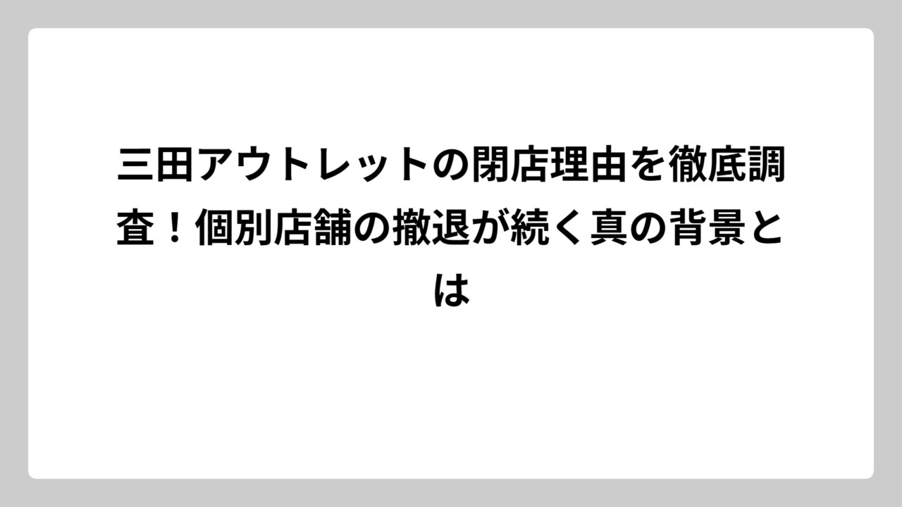 三田アウトレットの閉店理由を徹底調査！個別店舗の撤退が続く真の背景とは