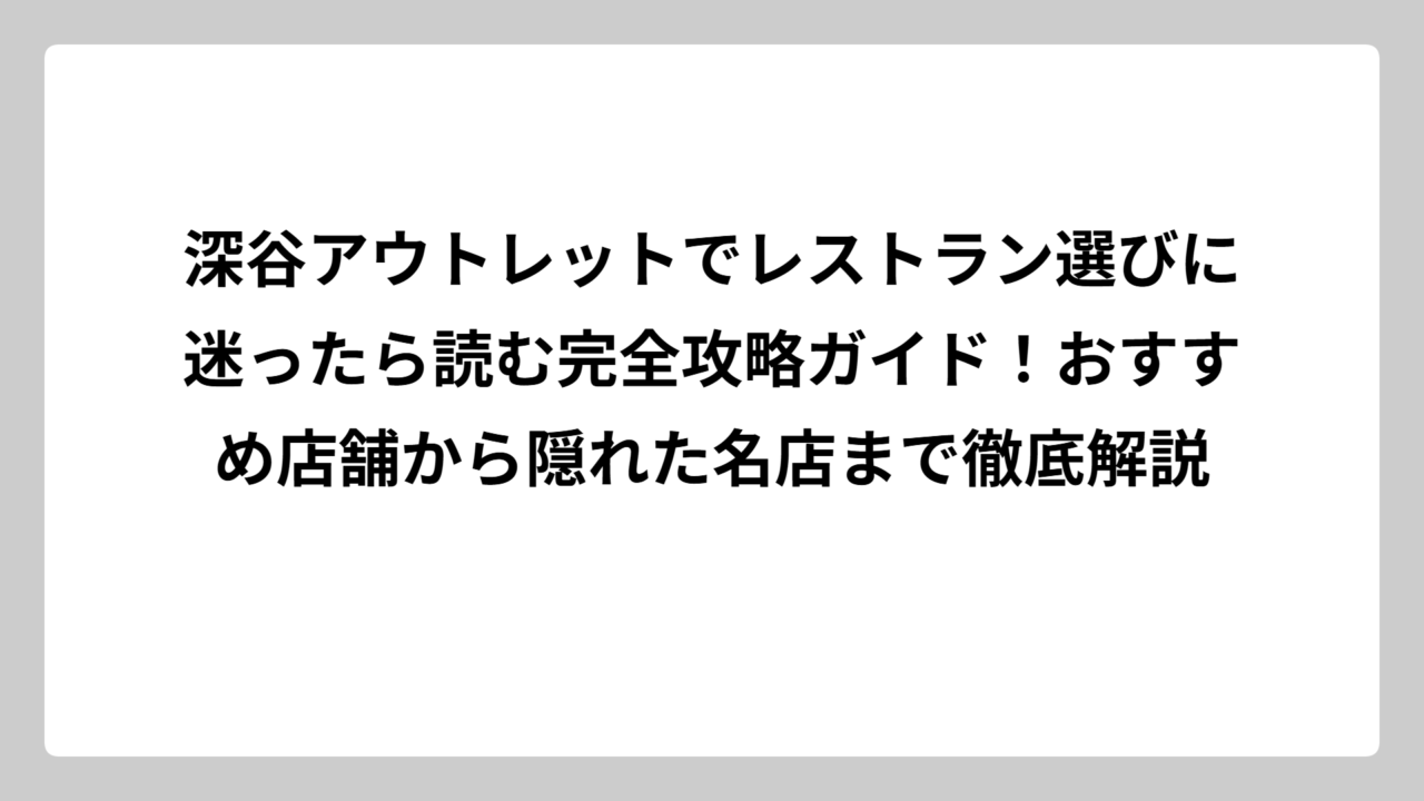 深谷アウトレットでレストラン選びに迷ったら読む完全攻略ガイド！おすすめ店舗から隠れた名店まで徹底解説