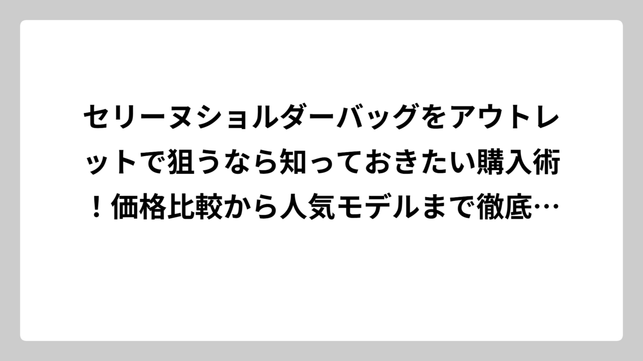 セリーヌショルダーバッグをアウトレットで狙うなら知っておきたい購入術！価格比較から人気モデルまで徹底解説