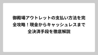 御殿場アウトレットの支払い方法を完全攻略！現金からキャッシュレスまで全決済手段を徹底解説