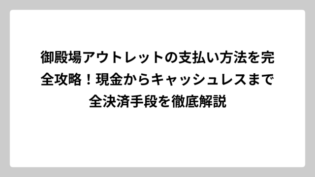 御殿場アウトレットの支払い方法を完全攻略！現金からキャッシュレスまで全決済手段を徹底解説