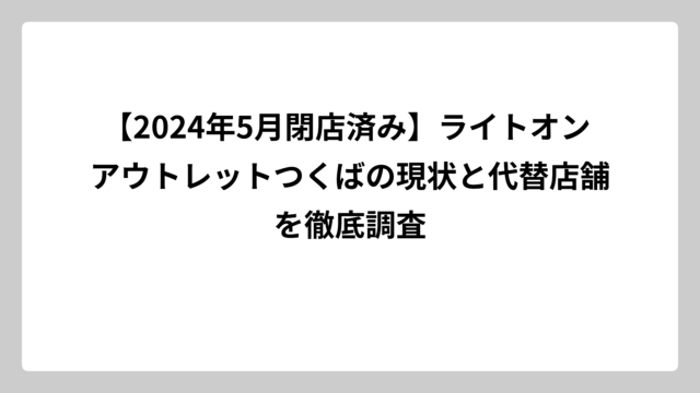 【2024年5月閉店済み】ライトオン アウトレットつくばの現状と代替店舗を徹底調査