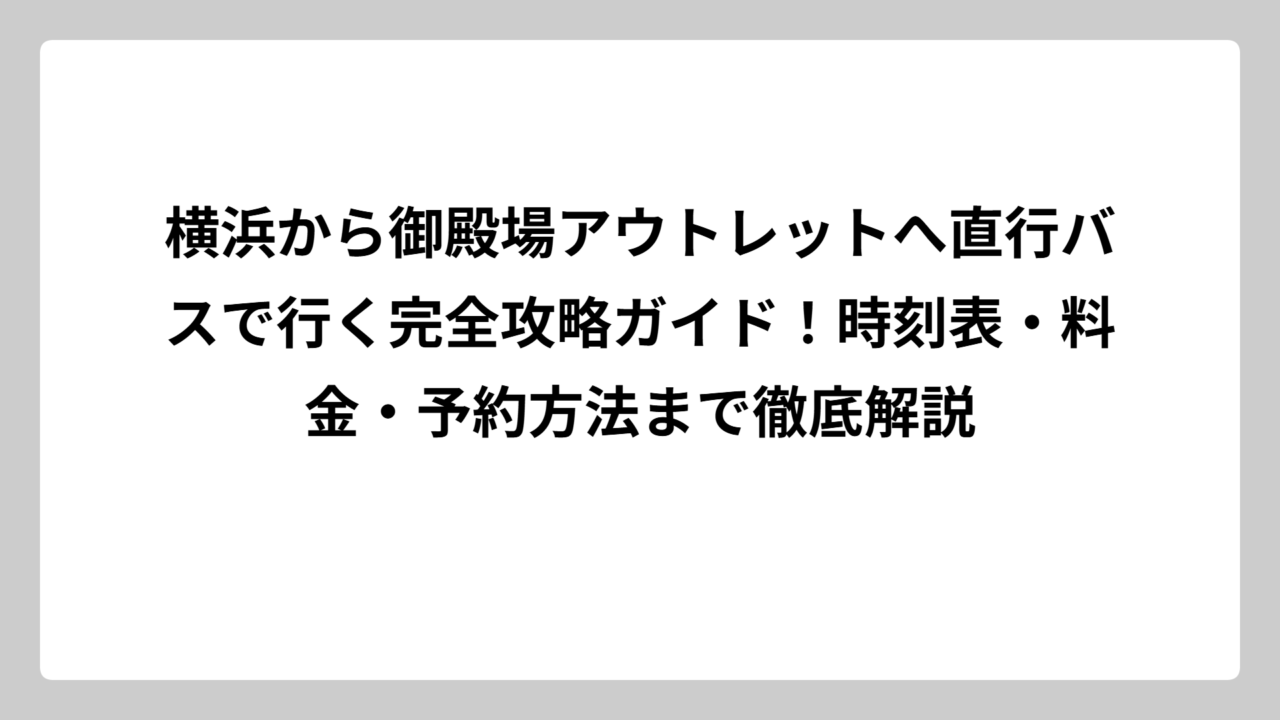 横浜から御殿場アウトレットへ直行バスで行く完全攻略ガイド！時刻表・料金・予約方法まで徹底解説