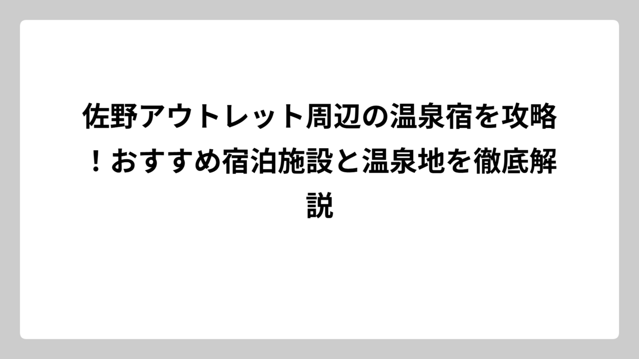 佐野アウトレット周辺の温泉宿を攻略！おすすめ宿泊施設と温泉地を徹底解説