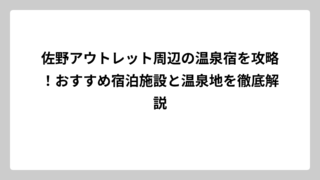 佐野アウトレット周辺の温泉宿を攻略！おすすめ宿泊施設と温泉地を徹底解説
