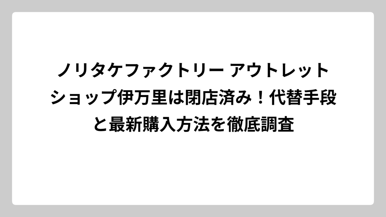 ノリタケファクトリー アウトレットショップ伊万里は閉店済み！代替手段と最新購入方法を徹底調査