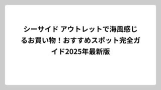 シーサイド アウトレットで海風感じるお買い物！おすすめスポット完全ガイド2025年最新版