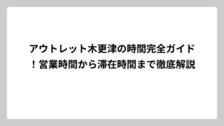 アウトレット木更津の時間完全ガイド！営業時間から滞在時間まで徹底解説