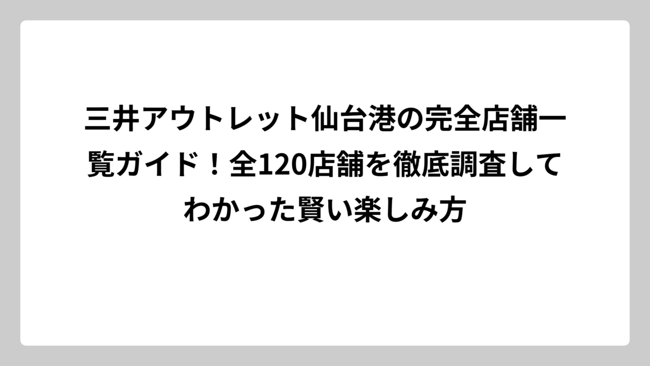 三井アウトレット仙台港の完全店舗一覧ガイド！全120店舗を徹底調査してわかった賢い楽しみ方