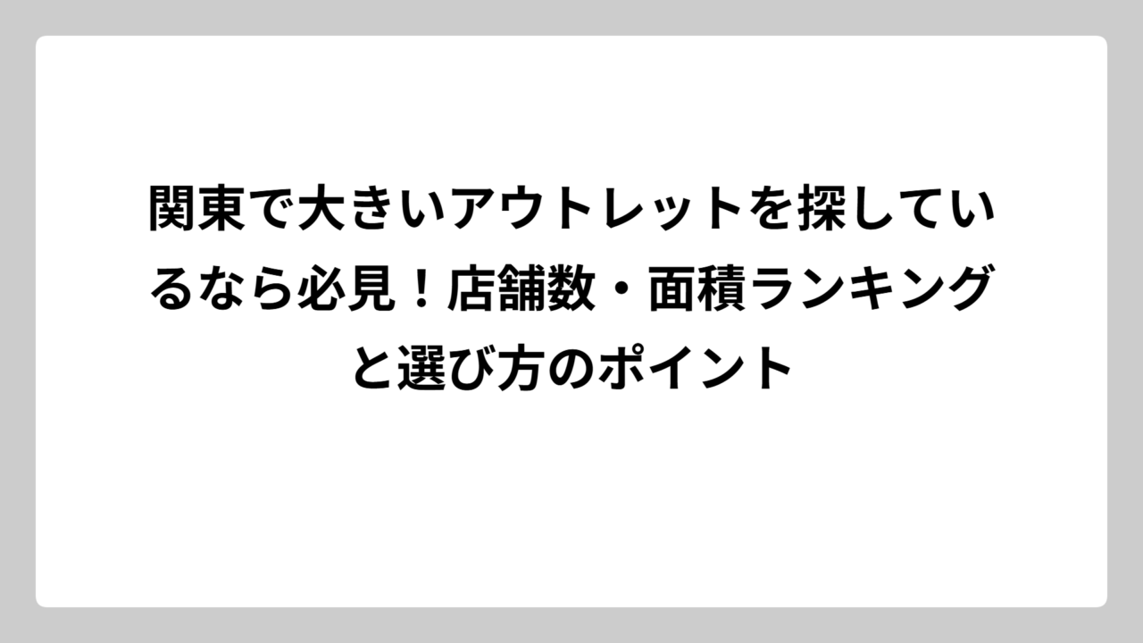関東で大きいアウトレットを探しているなら必見！店舗数・面積ランキングと選び方のポイント