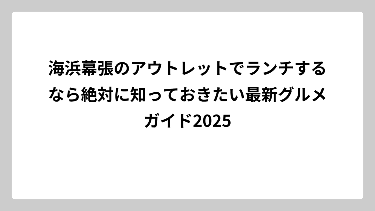海浜幕張のアウトレットでランチするなら絶対に知っておきたい最新グルメガイド2025