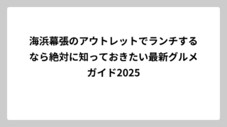 海浜幕張のアウトレットでランチするなら絶対に知っておきたい最新グルメガイド2025