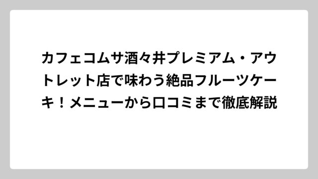 カフェコムサ酒々井プレミアム・アウトレット店で味わう絶品フルーツケーキ！メニューから口コミまで徹底解説