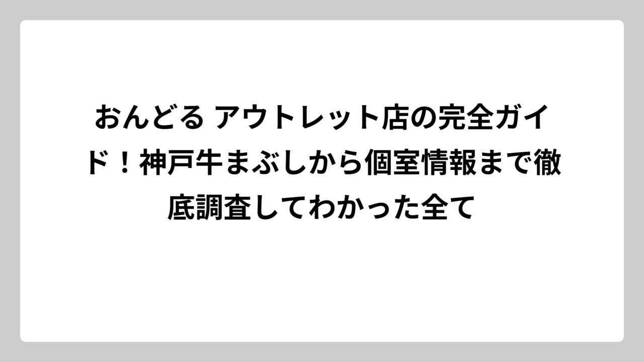 おんどる アウトレット店の完全ガイド！神戸牛まぶしから個室情報まで徹底調査してわかった全て