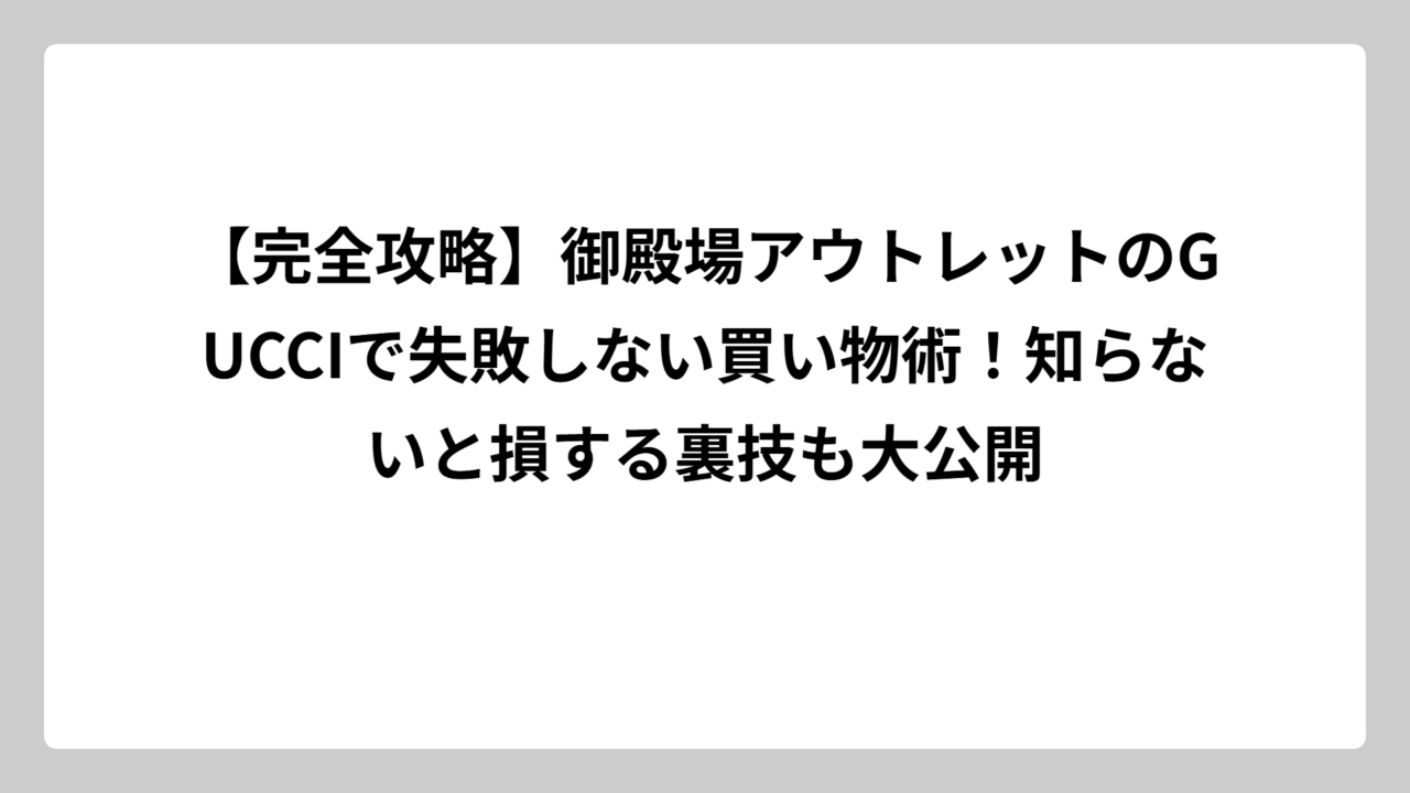 【完全攻略】御殿場アウトレットのGUCCIで失敗しない買い物術！知らないと損する裏技も大公開