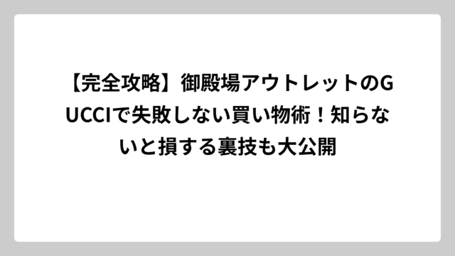 【完全攻略】御殿場アウトレットのGUCCIで失敗しない買い物術！知らないと損する裏技も大公開