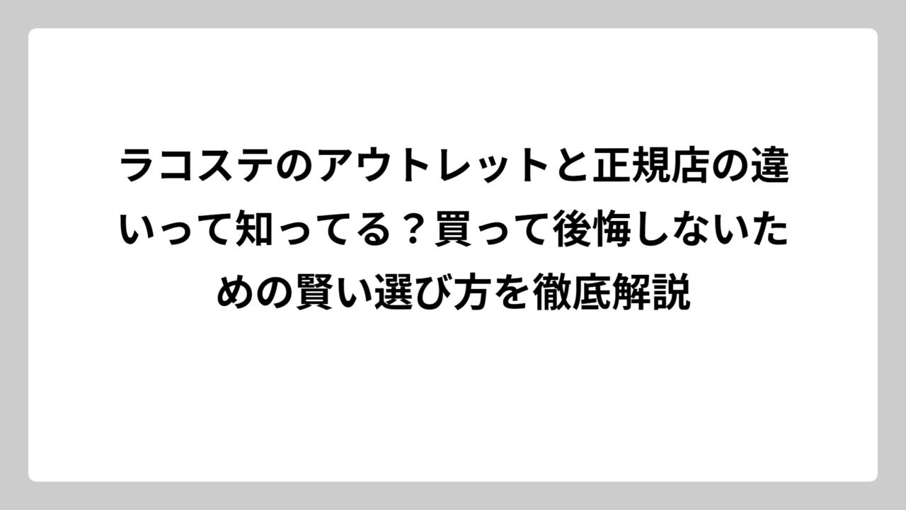 ラコステのアウトレットと正規店の違いって知ってる？買って後悔しないための賢い選び方を徹底解説