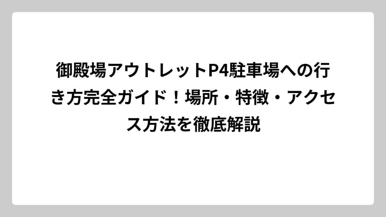 御殿場アウトレットP4駐車場への行き方完全ガイド！場所・特徴・アクセス方法を徹底解説