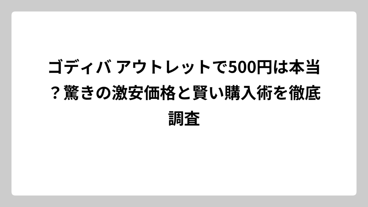 ゴディバ アウトレットで500円は本当？驚きの激安価格と賢い購入術を徹底調査