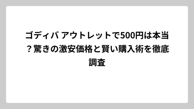ゴディバ アウトレットで500円は本当？驚きの激安価格と賢い購入術を徹底調査