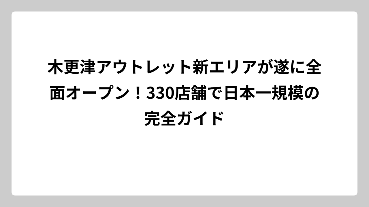 木更津アウトレット新エリアが遂に全面オープン！330店舗で日本一規模の完全ガイド