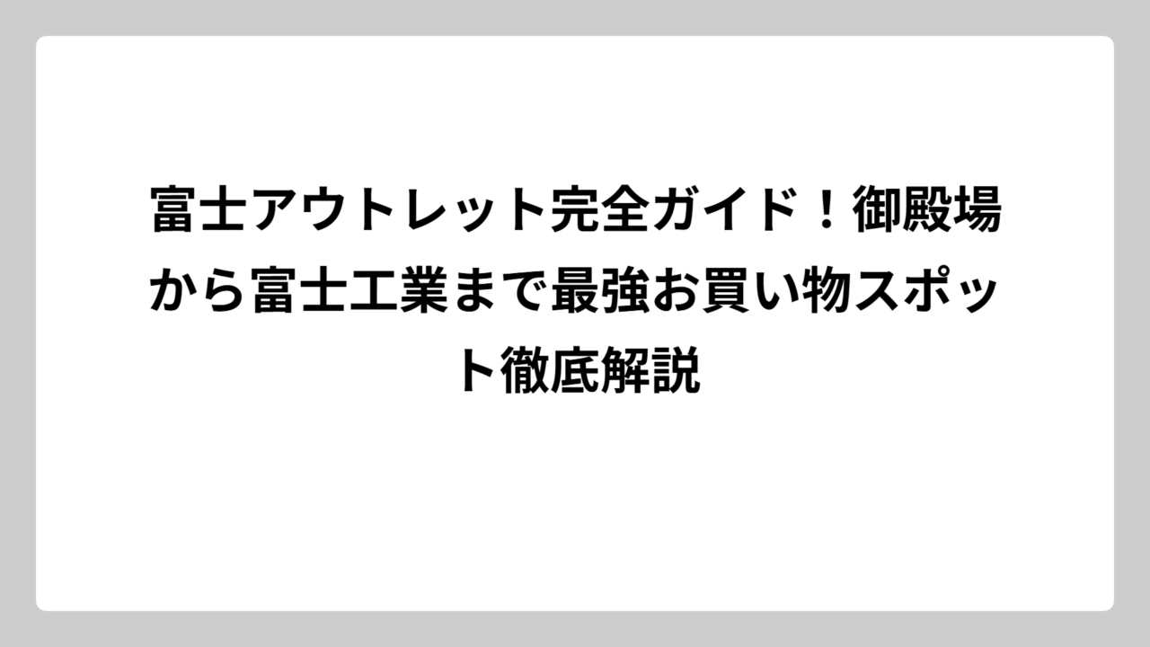 富士アウトレット完全ガイド！御殿場から富士工業まで最強お買い物スポット徹底解説
