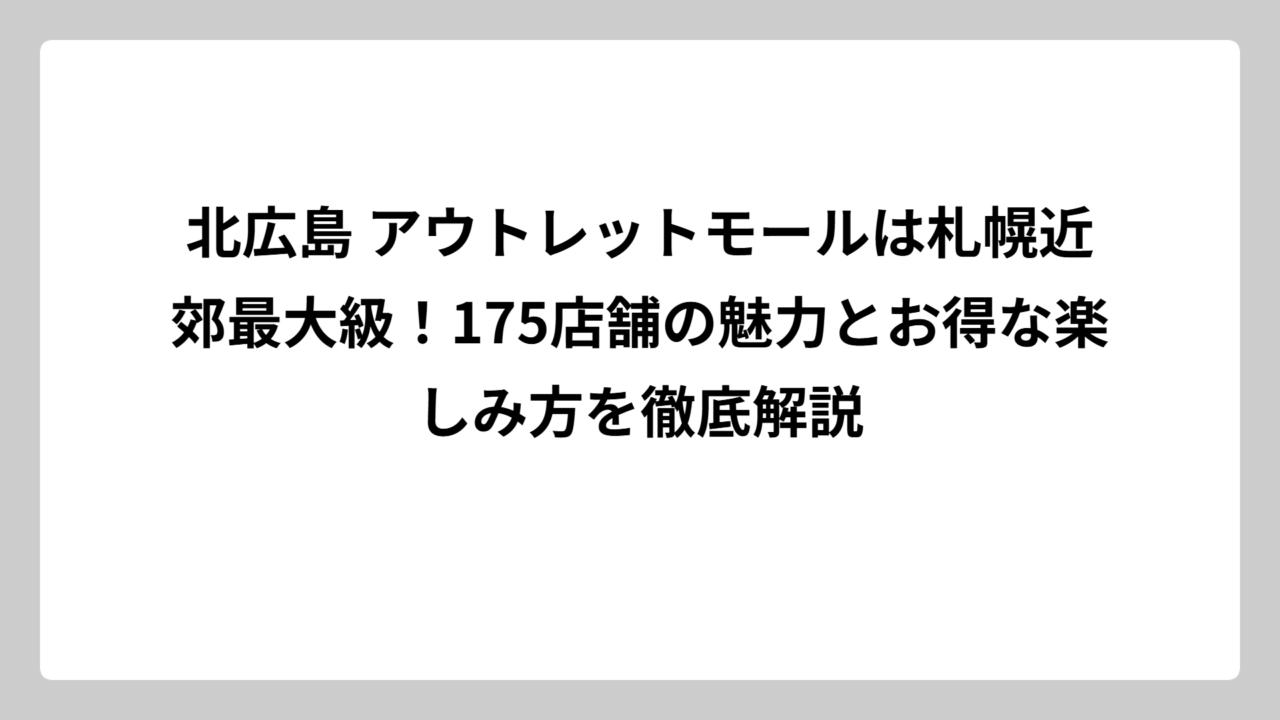 北広島 アウトレットモールは札幌近郊最大級！175店舗の魅力とお得な楽しみ方を徹底解説
