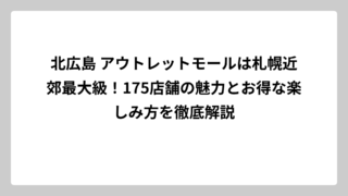 北広島 アウトレットモールは札幌近郊最大級！175店舗の魅力とお得な楽しみ方を徹底解説