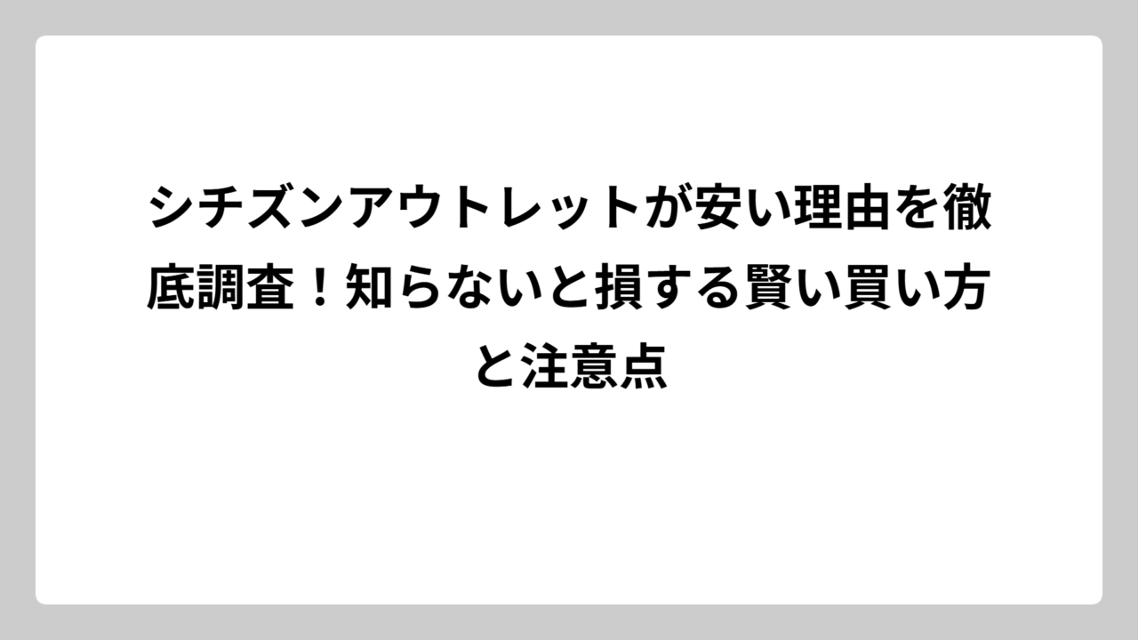 シチズンアウトレットが安い理由を徹底調査！知らないと損する賢い買い方と注意点