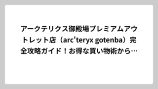 アークテリクス御殿場プレミアムアウトレット店（arc’teryx gotenba）完全攻略ガイド！お得な買い物術から店舗情報まで徹底解説